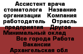 Ассистент врача-стоматолога › Название организации ­ Компания-работодатель › Отрасль предприятия ­ Другое › Минимальный оклад ­ 55 000 - Все города Работа » Вакансии   . Архангельская обл.,Северодвинск г.